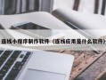 雄安新区连线小程序制作软件（连线应用是什么软件）