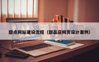 雄安新区甜点网站建设流程（甜品店网页设计案例）