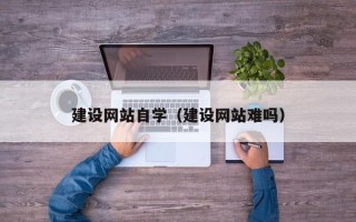 雄安新区建设网站自学（建设网站难吗）