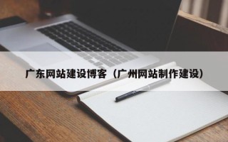雄安新区广东网站建设博客（广州网站制作建设）