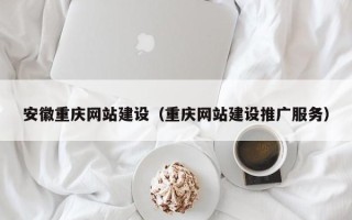 雄安新区安徽重庆网站建设（重庆网站建设推广服务）
