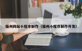 雄安新区福州网站小程序制作（福州小程序制作开发）
