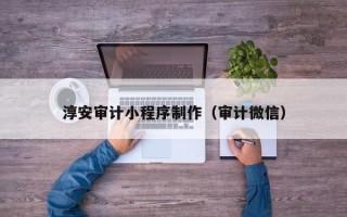 雄安新区淳安审计小程序制作（审计微信）