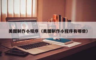 雄安新区美图制作小程序（美图制作小程序有哪些）