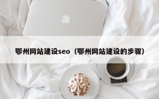 雄安新区鄂州网站建设seo（鄂州网站建设的步骤）