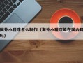 雄安新区国外小程序怎么制作（海外小程序能在国内用吗）
