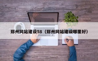 雄安新区郑州网站建设58（郑州网站建设哪里好）