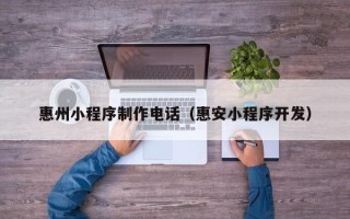 雄安新区惠州小程序制作电话（惠安小程序开发）