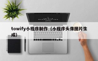 雄安新区towify小程序制作（小程序头像图片生成）