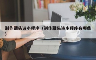 雄安新区制作藏头诗小程序（制作藏头诗小程序有哪些）