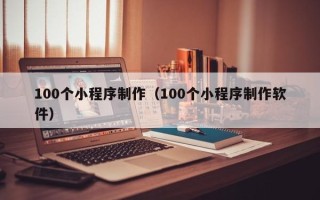 雄安新区100个小程序制作（100个小程序制作软件）