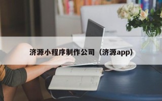雄安新区济源小程序制作公司（济源app）